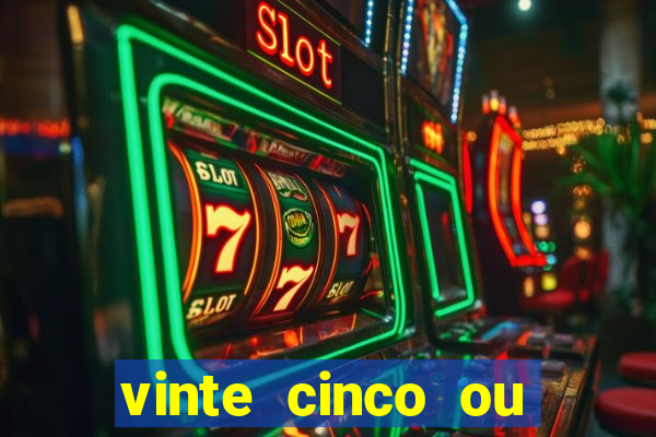 vinte cinco ou vinte e cinco